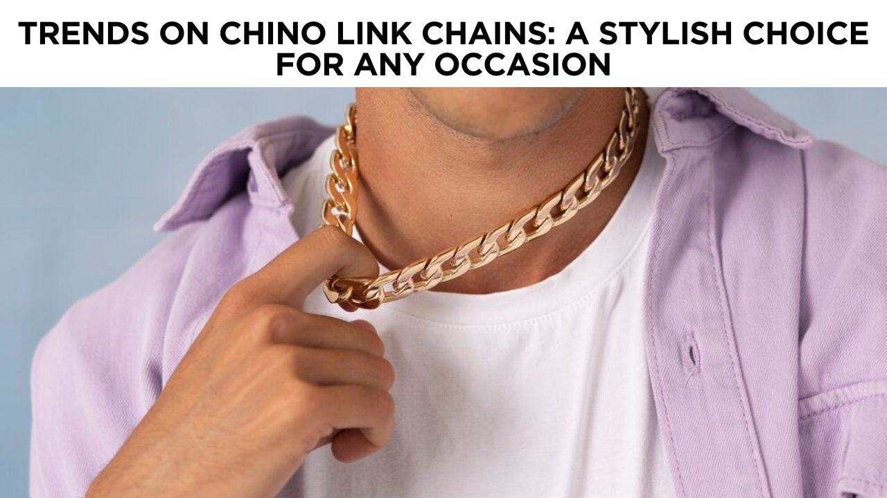 Trends on Chino Link Chains: A Stylish Choice for Any Occasion