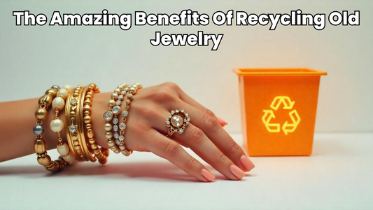The Amazing Benefits Of Recycling Old Jewelry